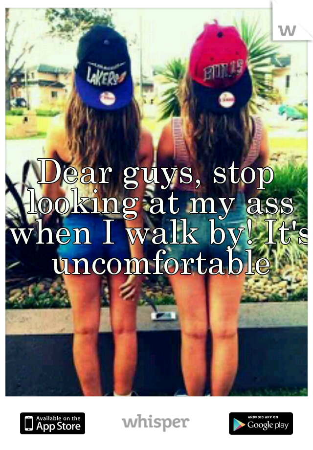 Dear guys, stop looking at my ass when I walk by! It's uncomfortable