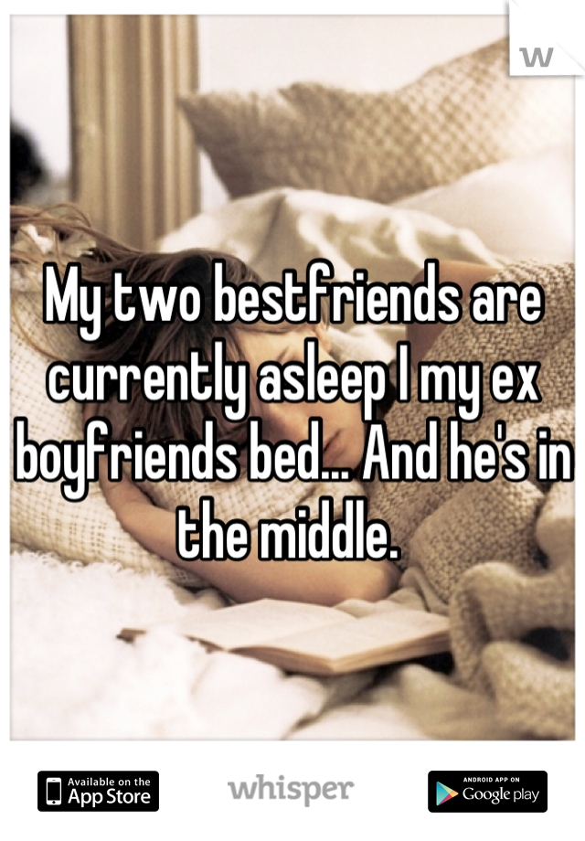 My two bestfriends are currently asleep I my ex boyfriends bed... And he's in the middle. 
