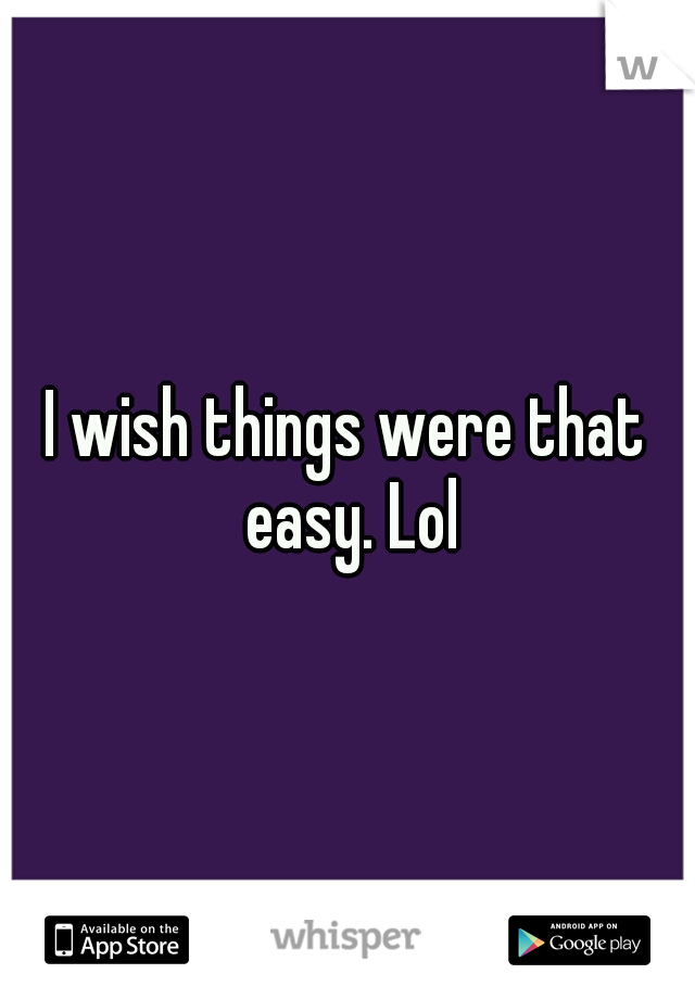 I wish things were that easy. Lol