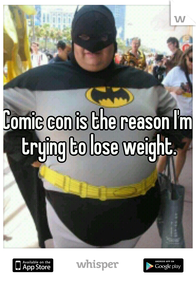Comic con is the reason I'm trying to lose weight.