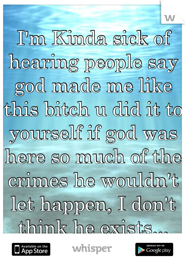 I'm Kinda sick of hearing people say god made me like this bitch u did it to yourself if god was here so much of the crimes he wouldn't let happen, I don't think he exists...
