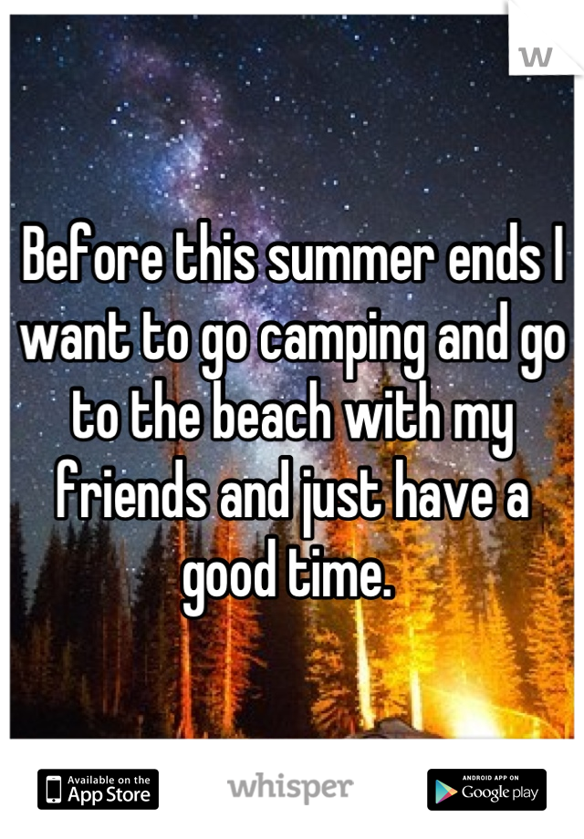 Before this summer ends I want to go camping and go to the beach with my friends and just have a good time. 