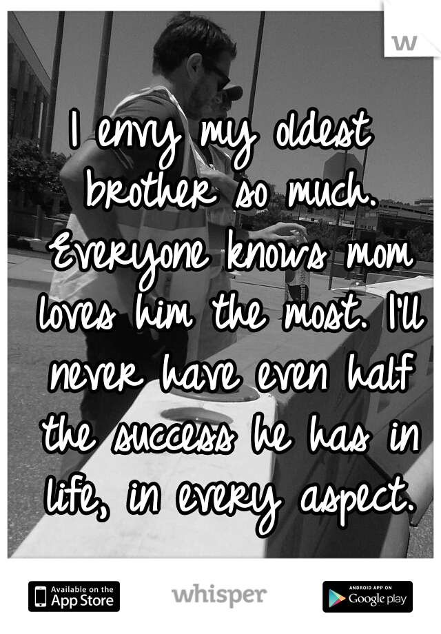 I envy my oldest brother so much. Everyone knows mom loves him the most. I'll never have even half the success he has in life, in every aspect.