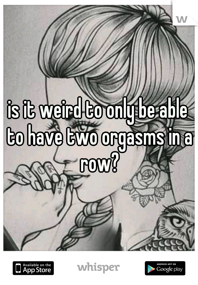 is it weird to only be able to have two orgasms in a row?