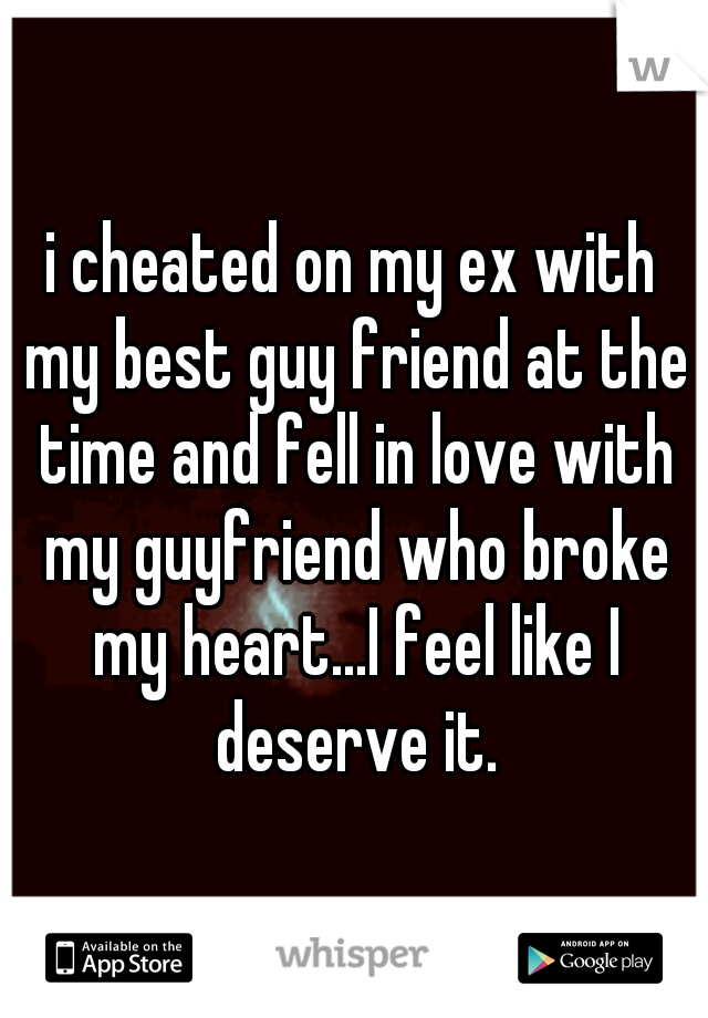 i cheated on my ex with my best guy friend at the time and fell in love with my guyfriend who broke my heart...I feel like I deserve it.