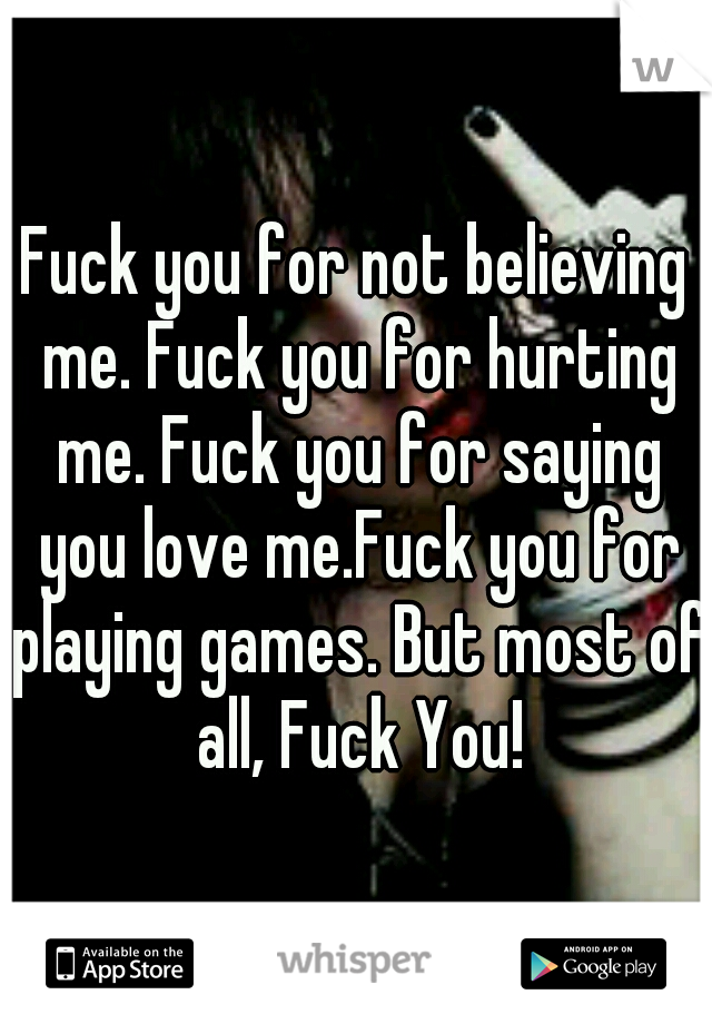 Fuck you for not believing me. Fuck you for hurting me. Fuck you for saying you love me.Fuck you for playing games. But most of all, Fuck You!