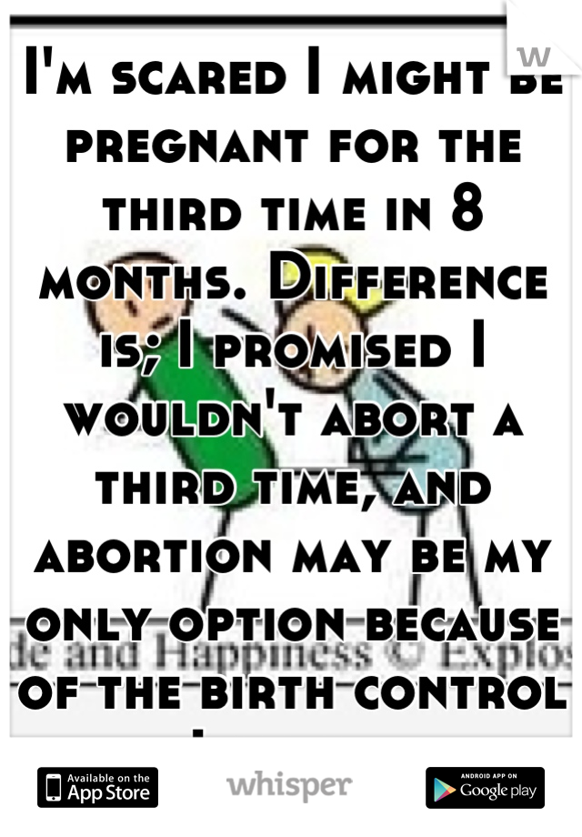 I'm scared I might be pregnant for the third time in 8 months. Difference is; I promised I wouldn't abort a third time, and abortion may be my only option because of the birth control I am on.