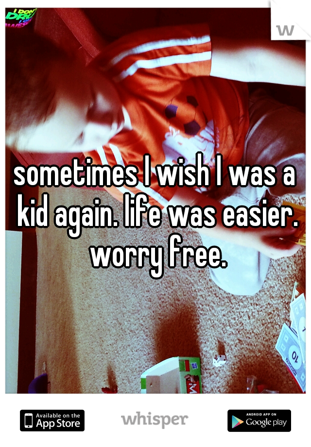 sometimes I wish I was a kid again. life was easier. worry free.