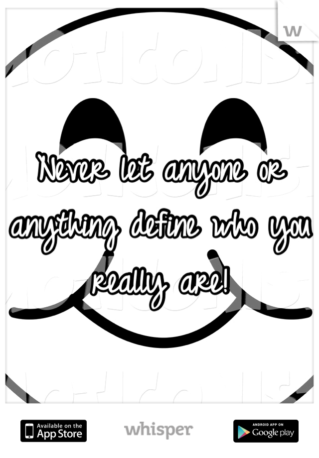 Never let anyone or anything define who you really are!