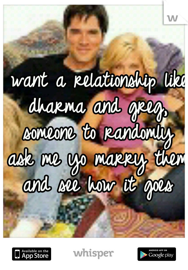 I want a relationship like dharma and greg, someone to randomly ask me yo marry them and see how it goes