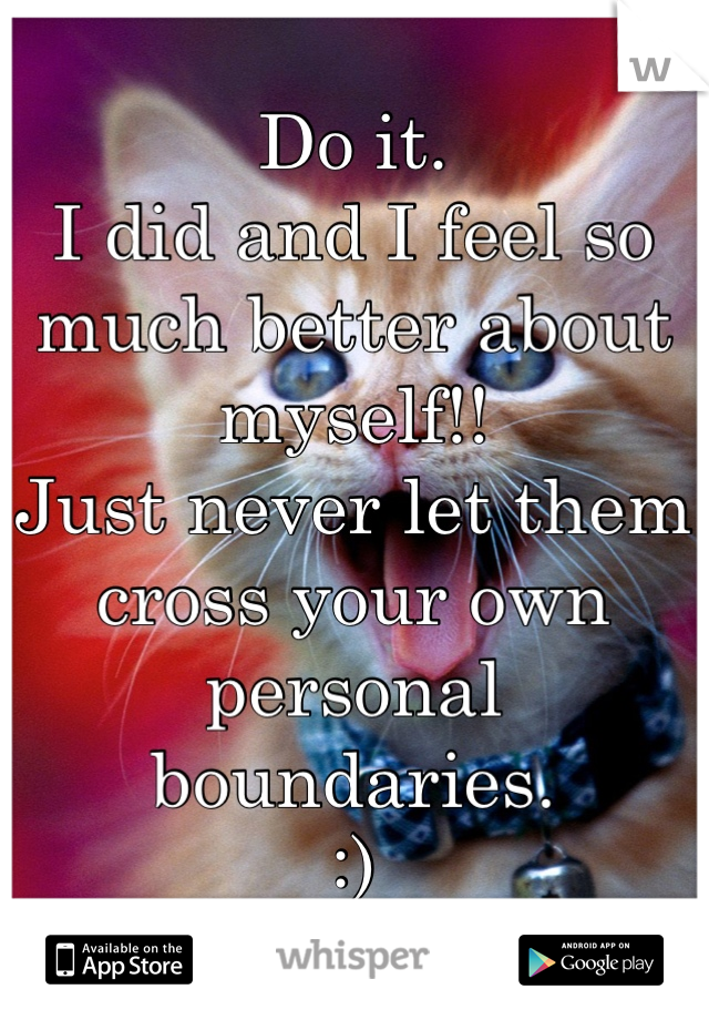 Do it. 
I did and I feel so much better about myself!!
Just never let them cross your own personal boundaries. 
:)