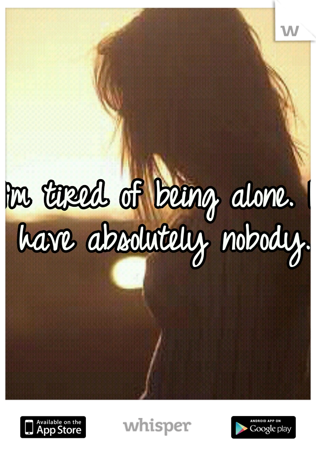 I'm tired of being alone. I have absolutely nobody. 