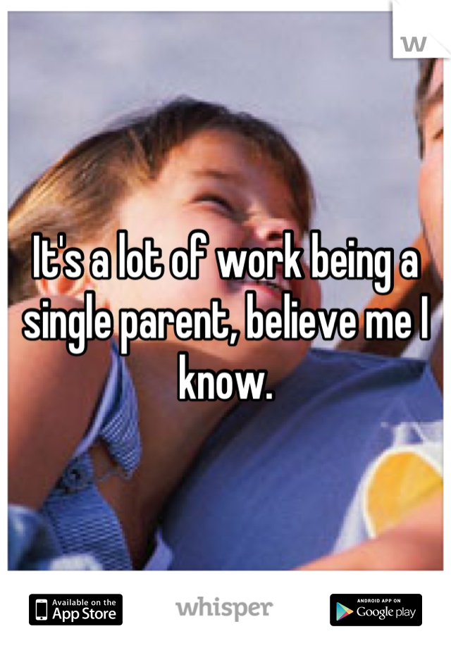 It's a lot of work being a single parent, believe me I know.
