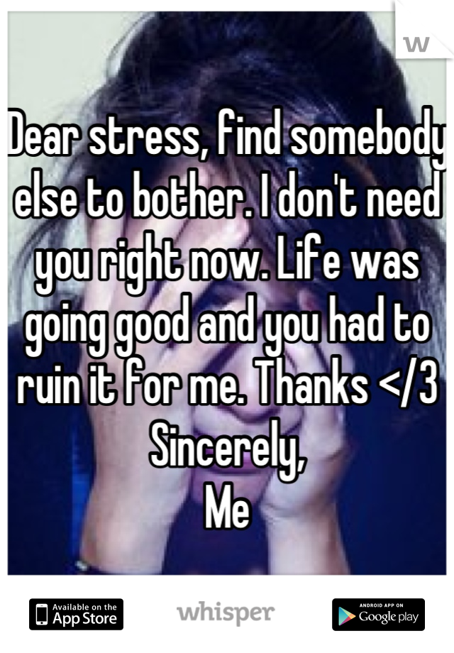 Dear stress, find somebody else to bother. I don't need you right now. Life was going good and you had to ruin it for me. Thanks </3
Sincerely,
Me