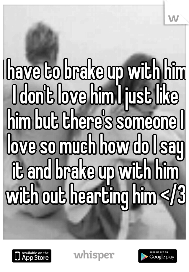 I have to brake up with him I don't love him I just like him but there's someone I love so much how do I say it and brake up with him with out hearting him </3