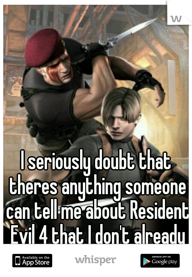 I seriously doubt that theres anything someone can tell me about Resident Evil 4 that I don't already know.