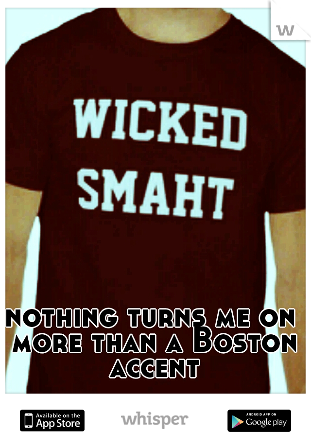 nothing turns me on more than a Boston accent