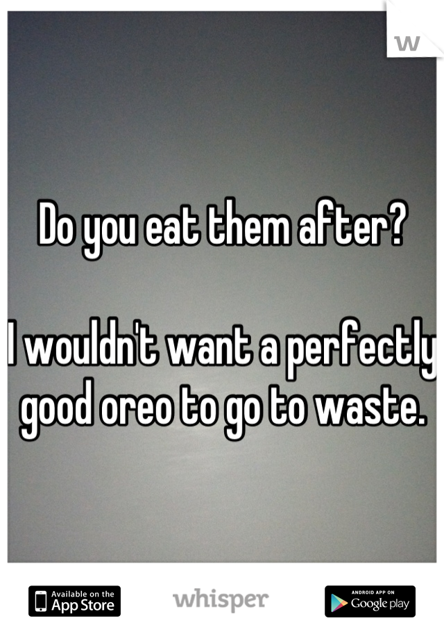 Do you eat them after?

I wouldn't want a perfectly good oreo to go to waste.