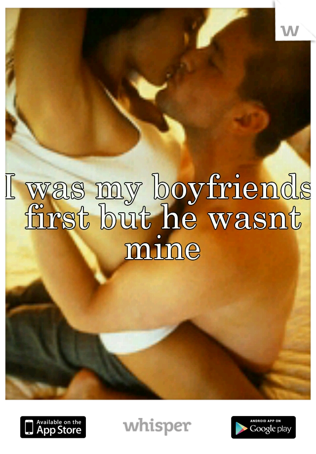 I was my boyfriends first but he wasnt mine