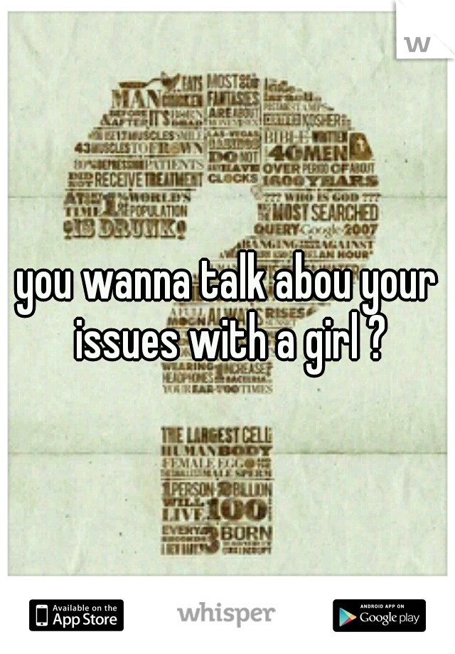 you wanna talk abou your issues with a girl ?
