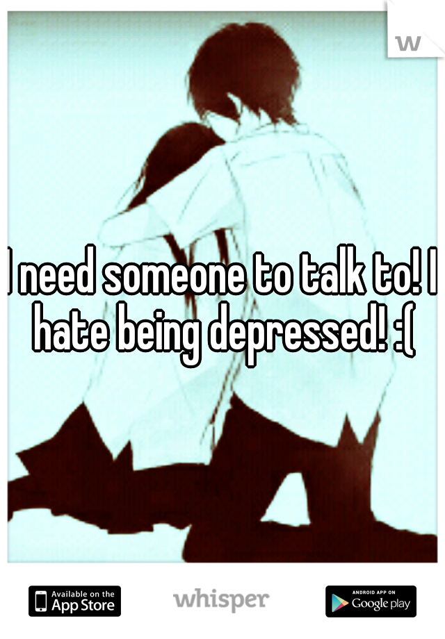 I need someone to talk to! I hate being depressed! :(