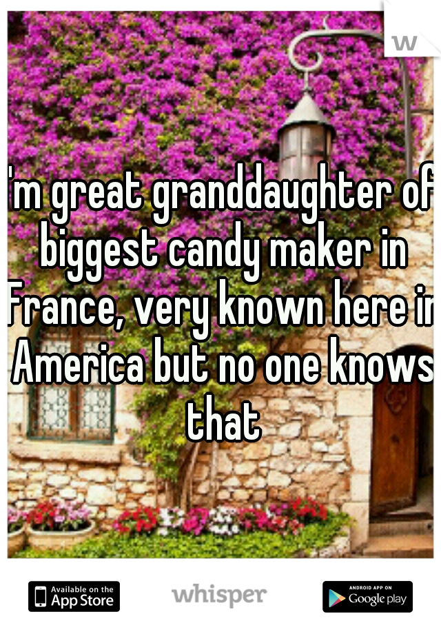 I'm great granddaughter of biggest candy maker in France, very known here in America but no one knows that