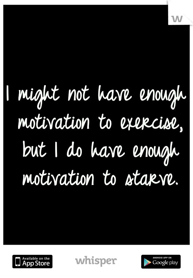 I might not have enough motivation to exercise, but I do have enough motivation to starve.