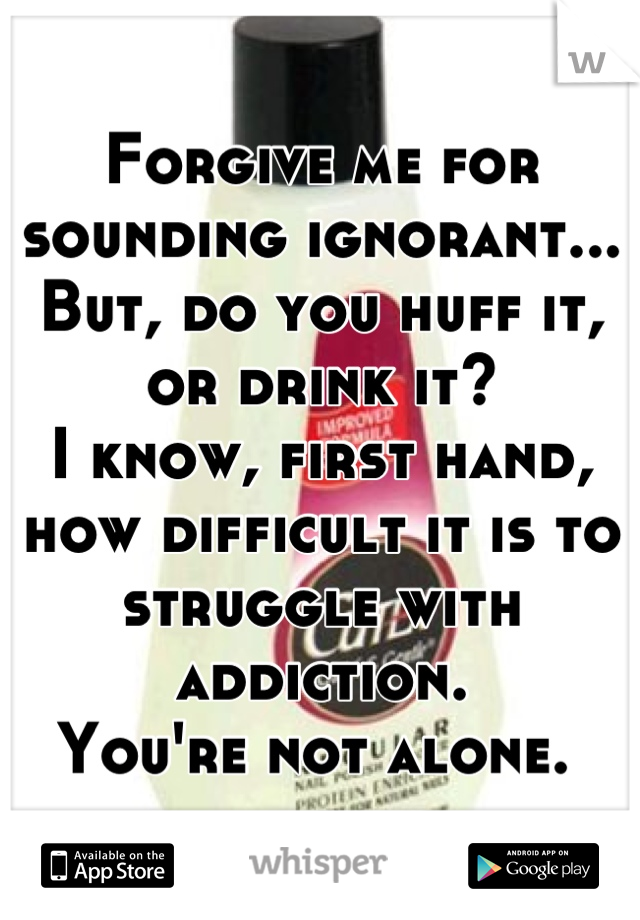 Forgive me for sounding ignorant...
But, do you huff it, or drink it?
I know, first hand, how difficult it is to struggle with addiction. 
You're not alone. 