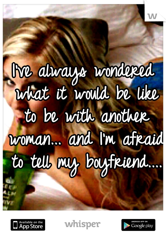 I've always wondered what it would be like to be with another woman... and I'm afraid to tell my boyfriend....