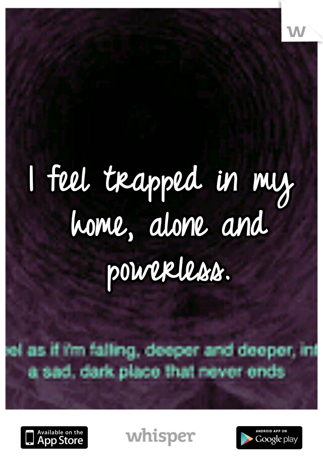 I feel trapped in my home, alone and powerless.