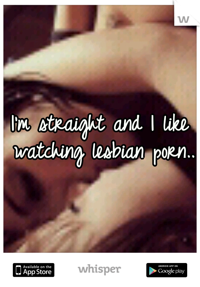 I'm straight and I like watching lesbian porn..