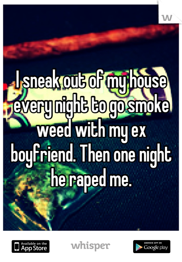 I sneak out of my house every night to go smoke weed with my ex boyfriend. Then one night he raped me.