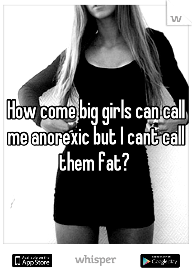 How come big girls can call me anorexic but I cant call them fat? 