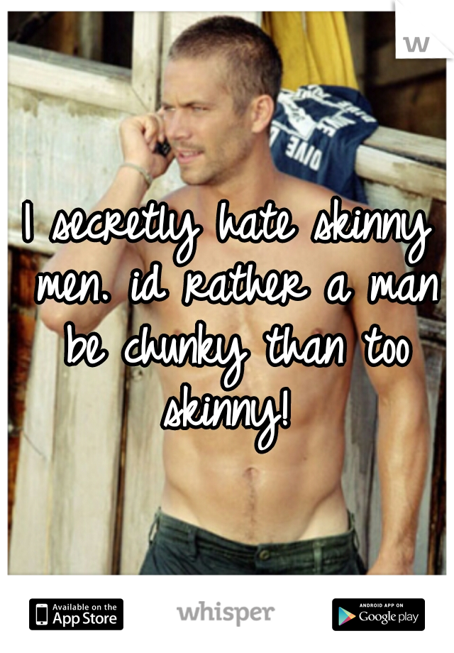 I secretly hate skinny men. id rather a man be chunky than too skinny! 