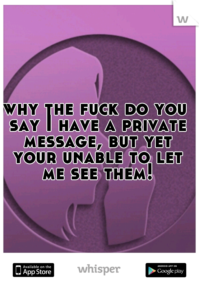 why the fuck do you say I have a private message, but yet your unable to let me see them!
