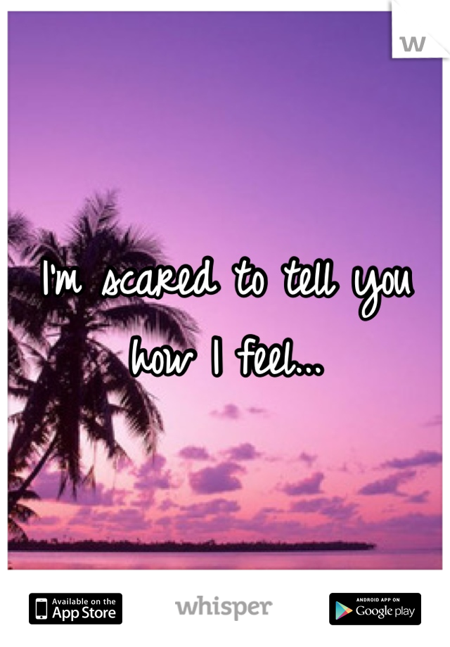 I'm scared to tell you how I feel...
