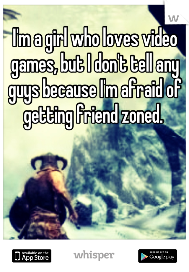 I'm a girl who loves video games, but I don't tell any guys because I'm afraid of getting friend zoned. 