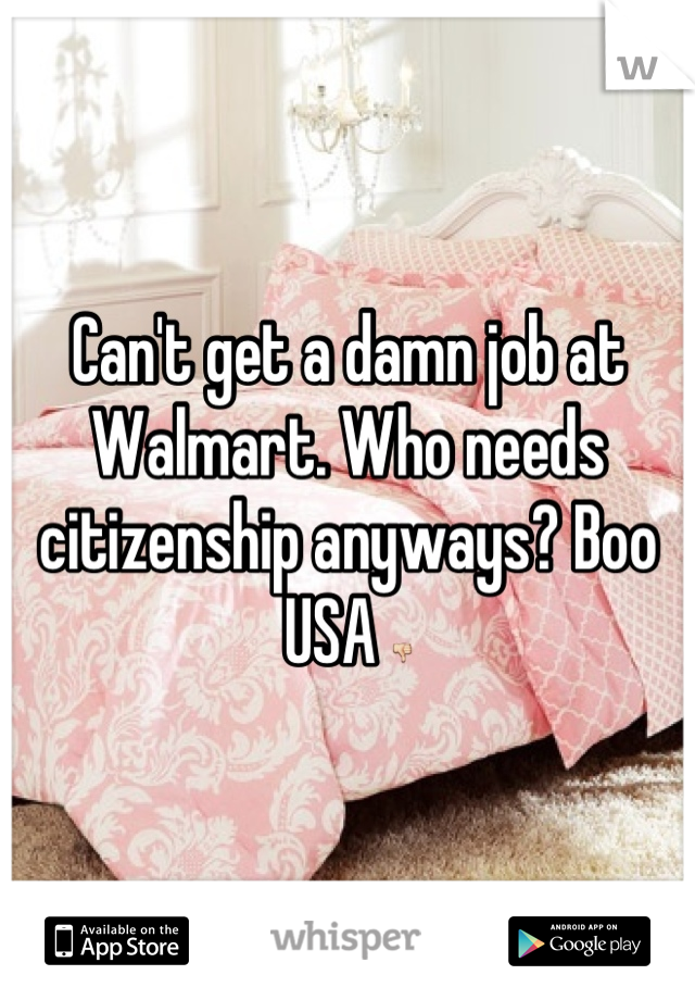 Can't get a damn job at Walmart. Who needs citizenship anyways? Boo USA 👎