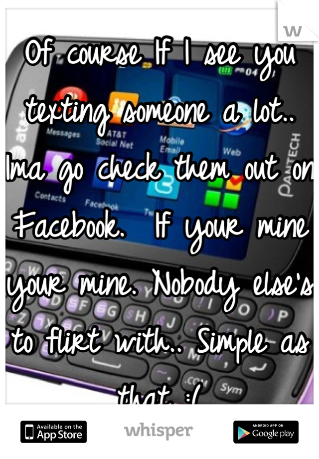 Of course If I see you texting someone a lot.. Ima go check them out on Facebook.  If your mine your mine. Nobody else's to flirt with.. Simple as that :(