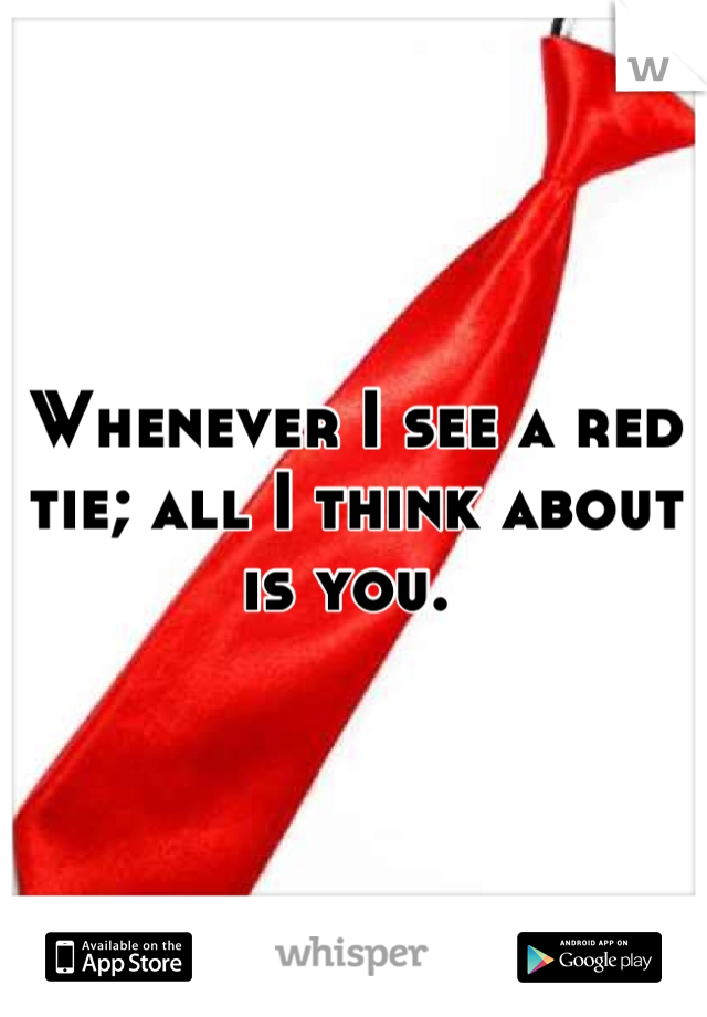 Whenever I see a red tie; all I think about is you. 