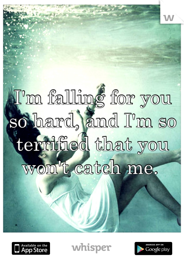 I'm falling for you so hard, and I'm so terrified that you won't catch me. 