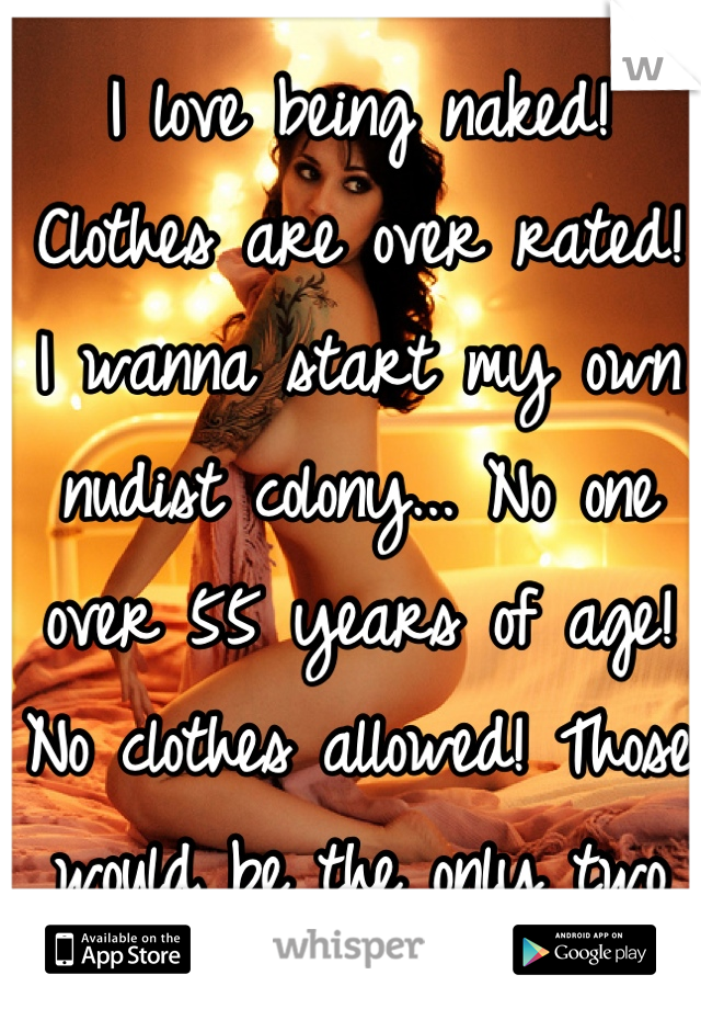 I love being naked! 
Clothes are over rated! 
I wanna start my own nudist colony... No one over 55 years of age! No clothes allowed! Those would be the only two rules!