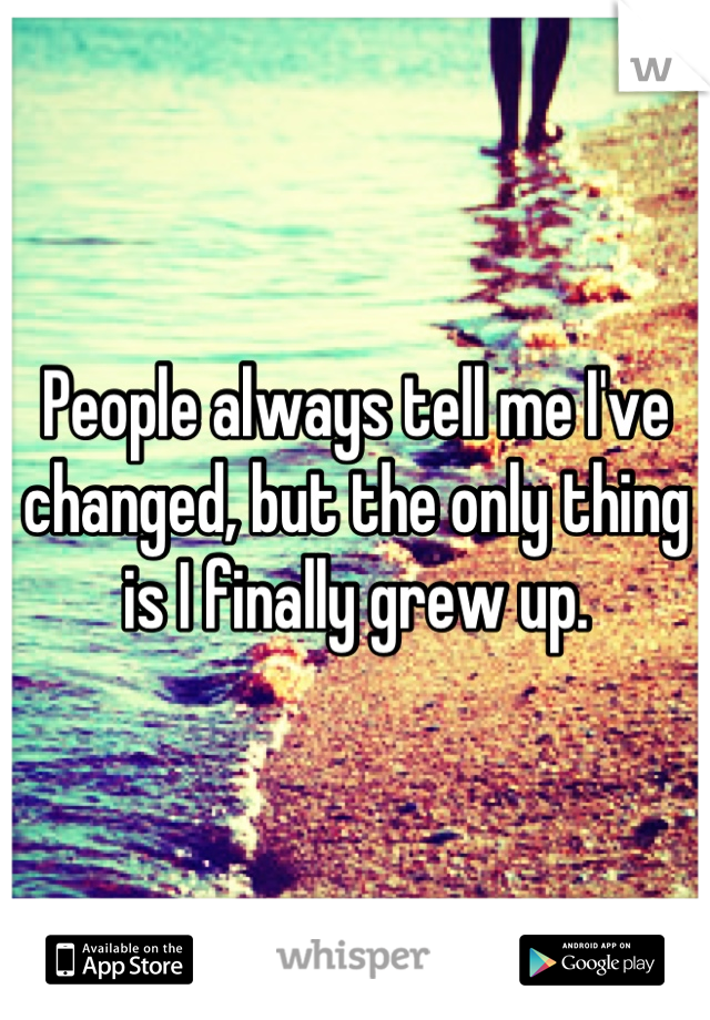 People always tell me I've changed, but the only thing is I finally grew up.