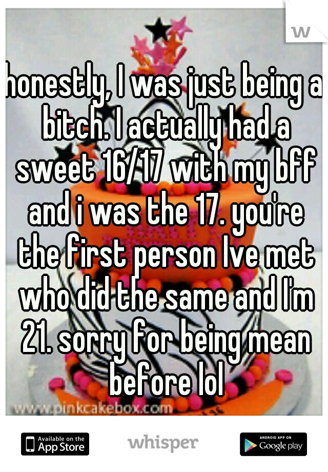honestly, I was just being a bitch. I actually had a sweet 16/17 with my bff and i was the 17. you're the first person Ive met who did the same and I'm 21. sorry for being mean before lol