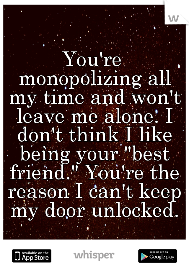 You're monopolizing all my time and won't leave me alone. I don't think I like being your "best friend." You're the reason I can't keep my door unlocked.