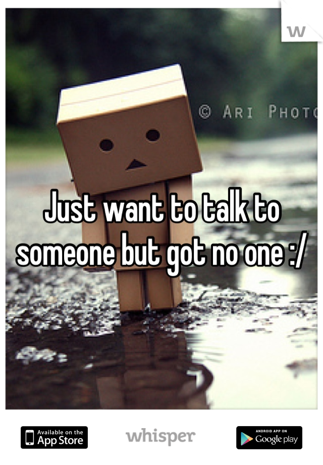 Just want to talk to someone but got no one :/