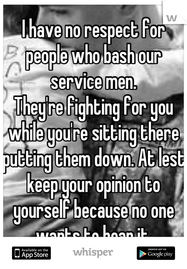 I have no respect for people who bash our service men.
They're fighting for you while you're sitting there putting them down. At lest keep your opinion to yourself because no one wants to hear it.