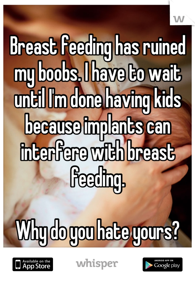 Breast feeding has ruined my boobs. I have to wait until I'm done having kids because implants can interfere with breast feeding.

Why do you hate yours?