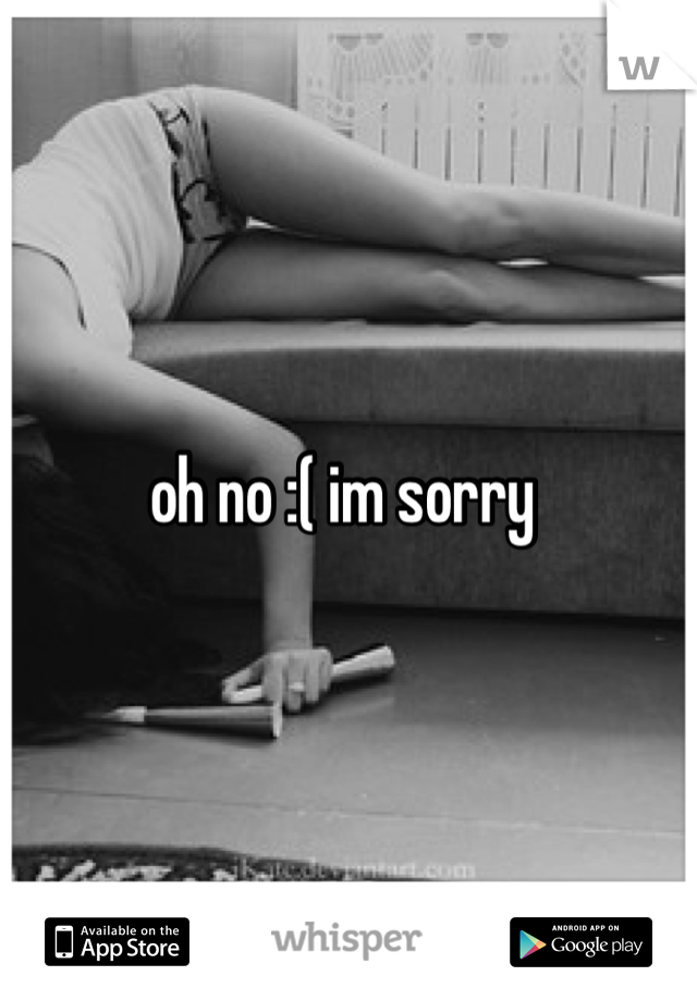 oh no :( im sorry 