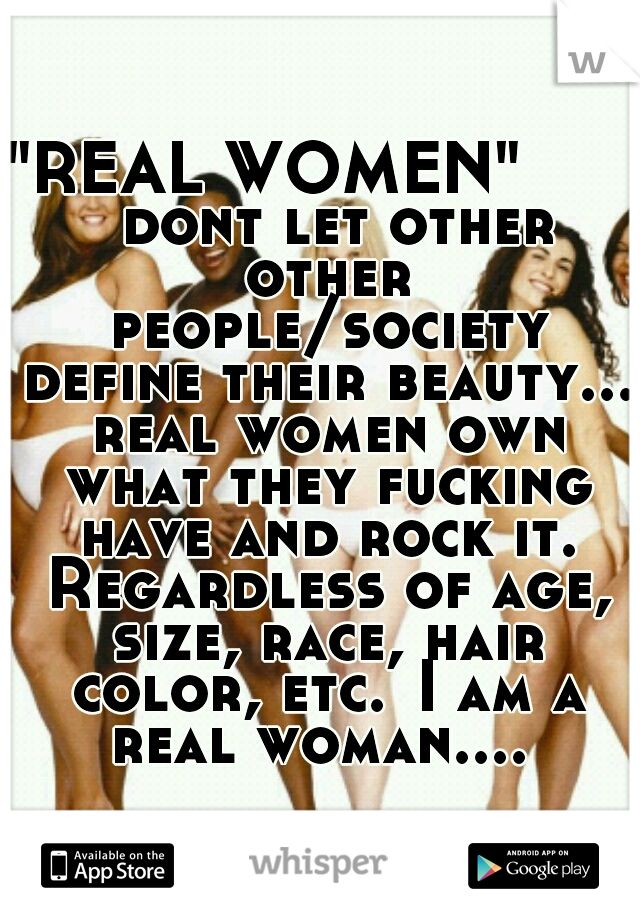 "REAL WOMEN"        dont let other other people/society define their beauty... real women own what they fucking have and rock it. Regardless of age, size, race, hair color, etc.
I am a real woman.... 